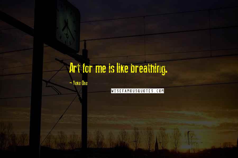 Yoko Ono Quotes: Art for me is like breathing.