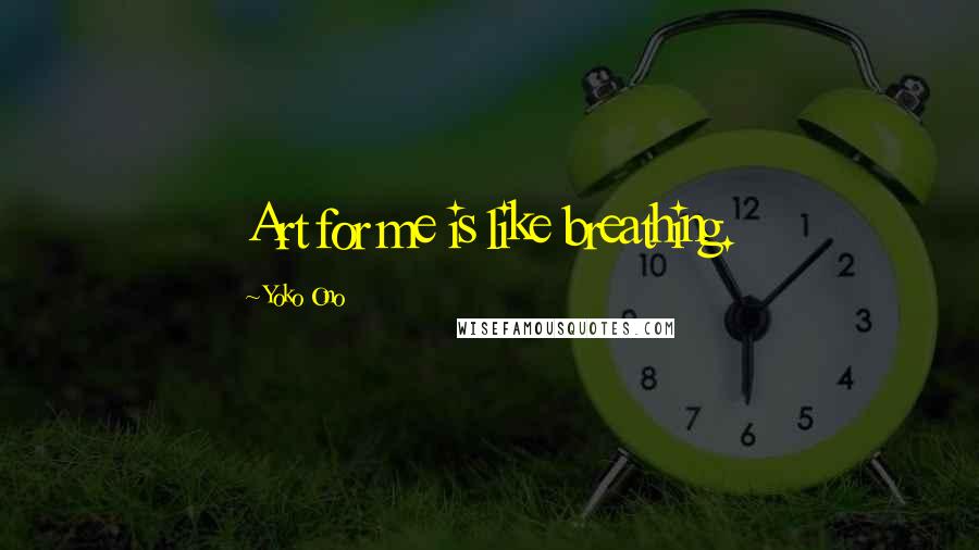 Yoko Ono Quotes: Art for me is like breathing.