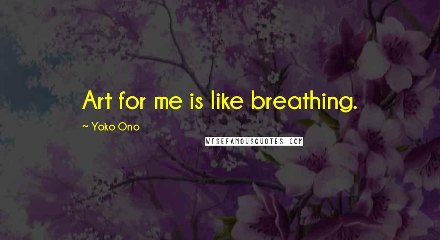 Yoko Ono Quotes: Art for me is like breathing.