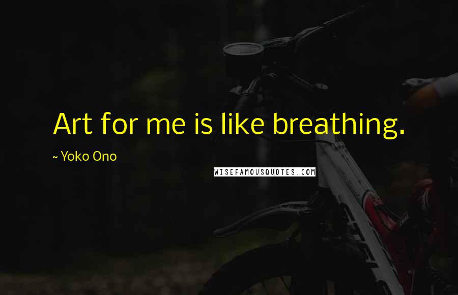 Yoko Ono Quotes: Art for me is like breathing.