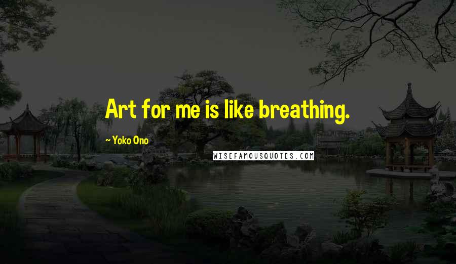 Yoko Ono Quotes: Art for me is like breathing.