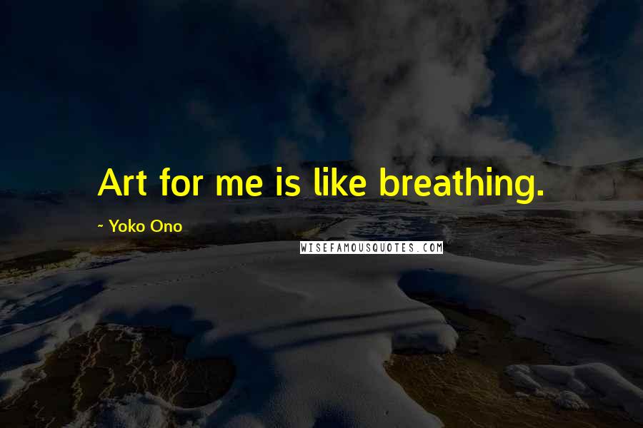 Yoko Ono Quotes: Art for me is like breathing.