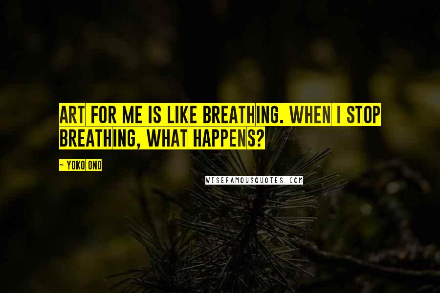 Yoko Ono Quotes: Art for me is like breathing. When I stop breathing, what happens?