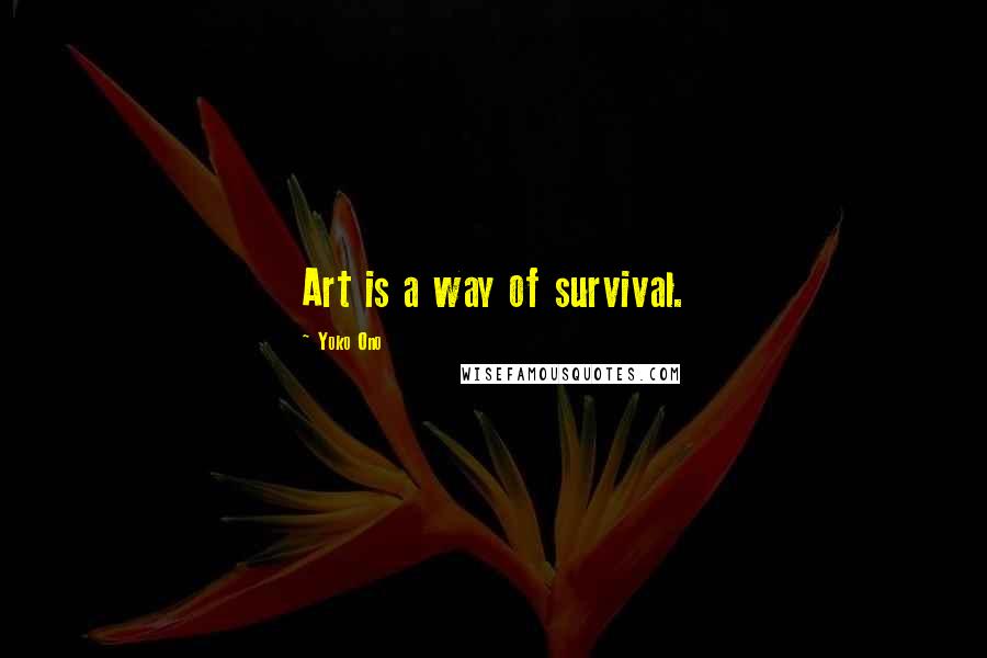 Yoko Ono Quotes: Art is a way of survival.