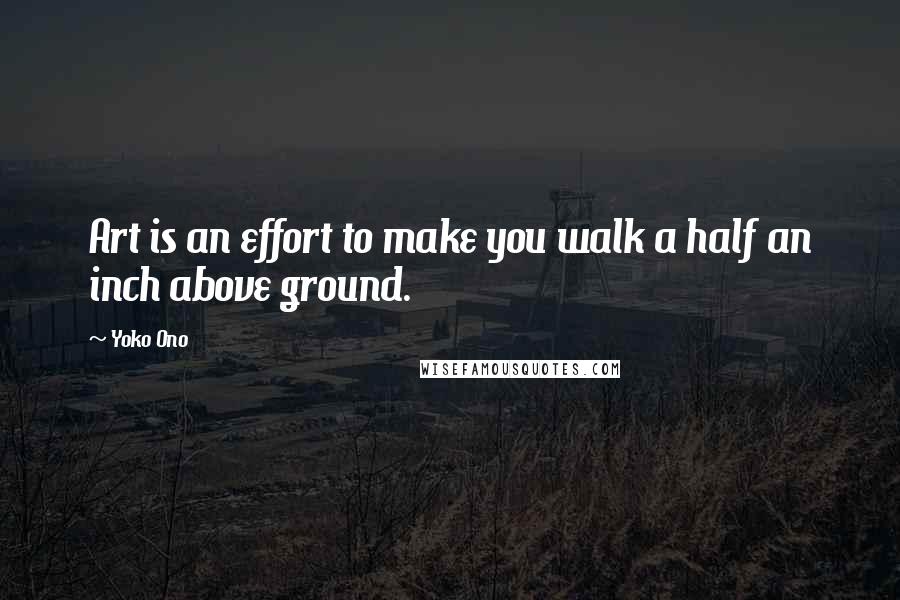 Yoko Ono Quotes: Art is an effort to make you walk a half an inch above ground.