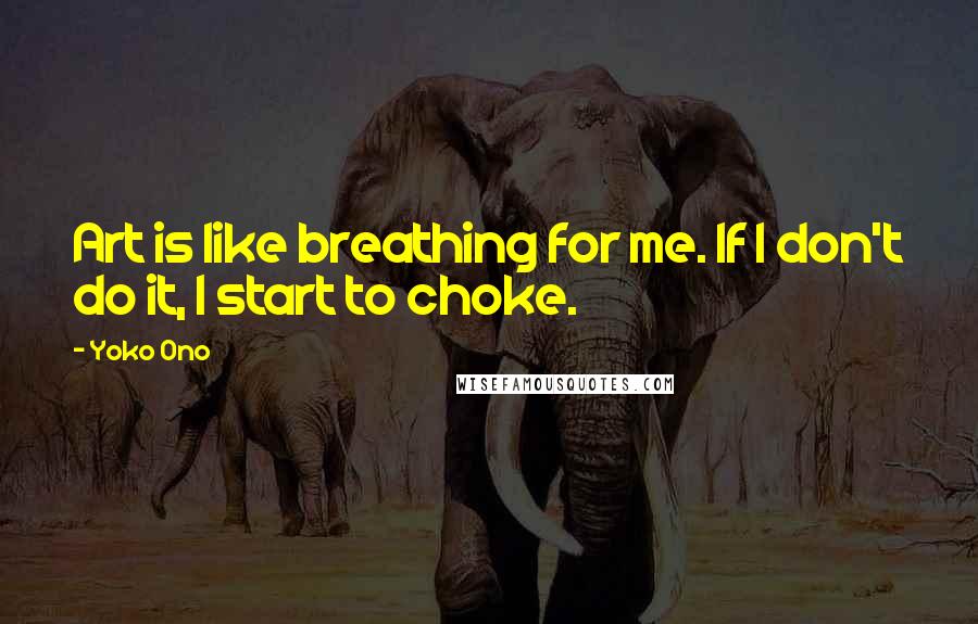 Yoko Ono Quotes: Art is like breathing for me. If I don't do it, I start to choke.
