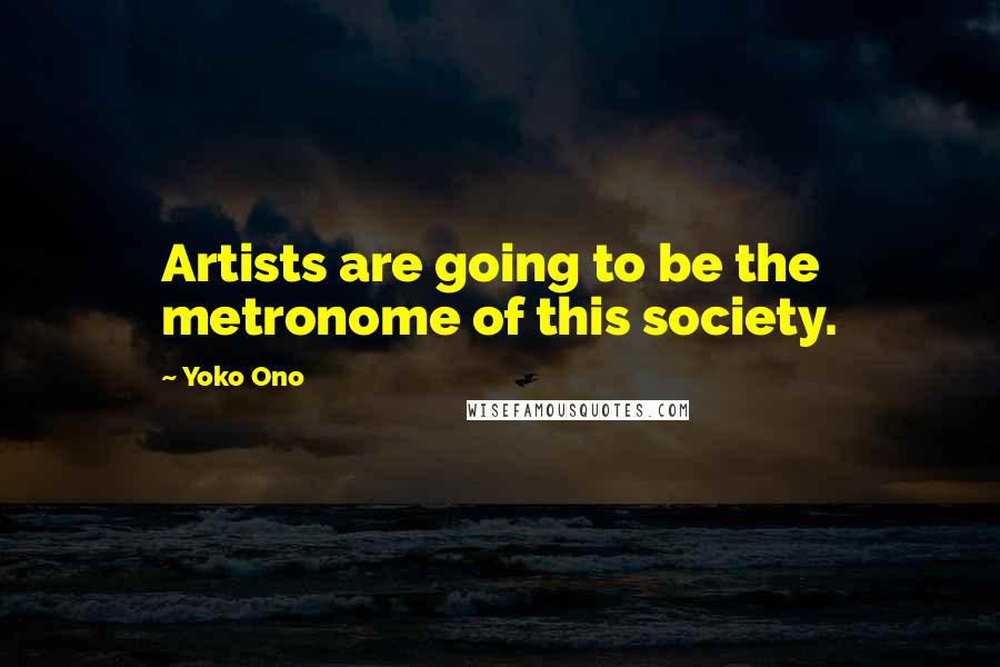 Yoko Ono Quotes: Artists are going to be the metronome of this society.