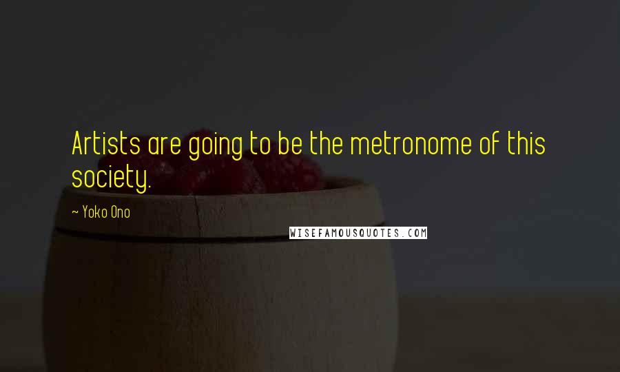 Yoko Ono Quotes: Artists are going to be the metronome of this society.