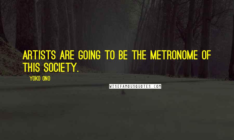 Yoko Ono Quotes: Artists are going to be the metronome of this society.