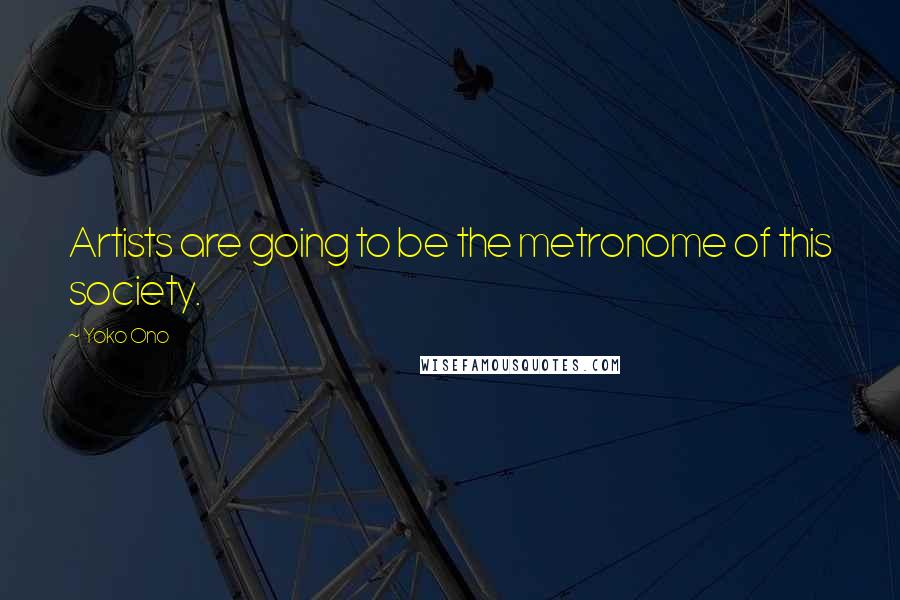 Yoko Ono Quotes: Artists are going to be the metronome of this society.