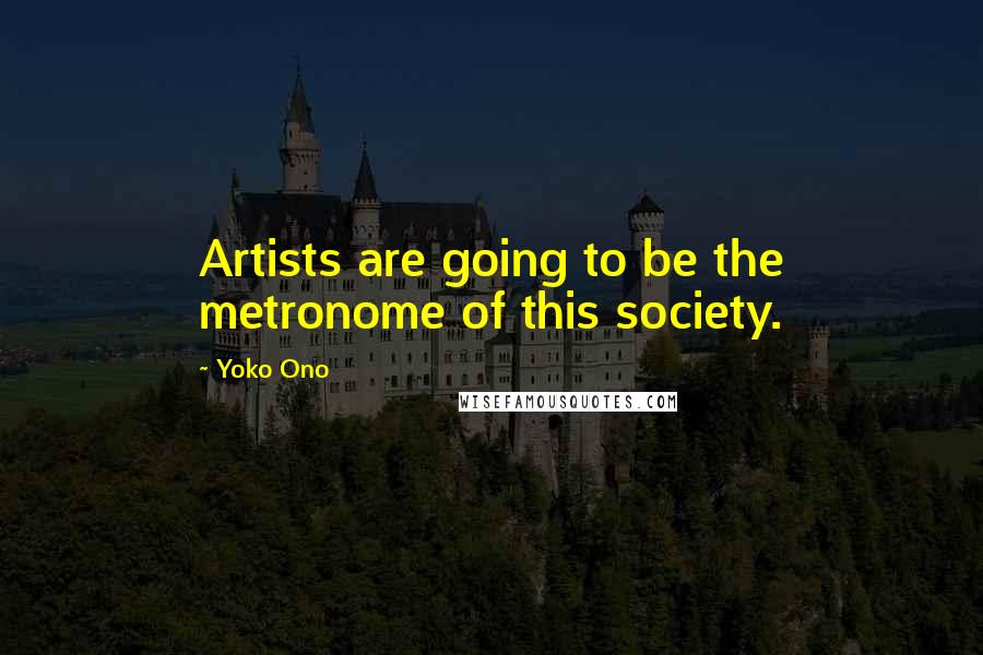 Yoko Ono Quotes: Artists are going to be the metronome of this society.