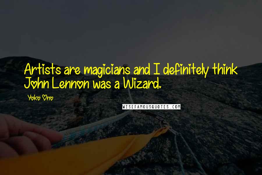 Yoko Ono Quotes: Artists are magicians and I definitely think John Lennon was a Wizard.