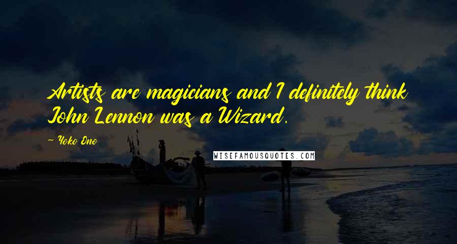 Yoko Ono Quotes: Artists are magicians and I definitely think John Lennon was a Wizard.