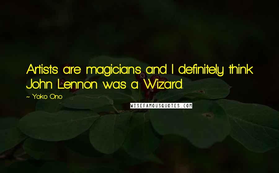 Yoko Ono Quotes: Artists are magicians and I definitely think John Lennon was a Wizard.