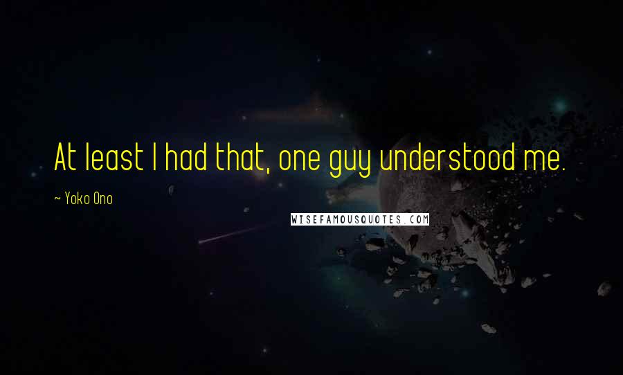 Yoko Ono Quotes: At least I had that, one guy understood me.