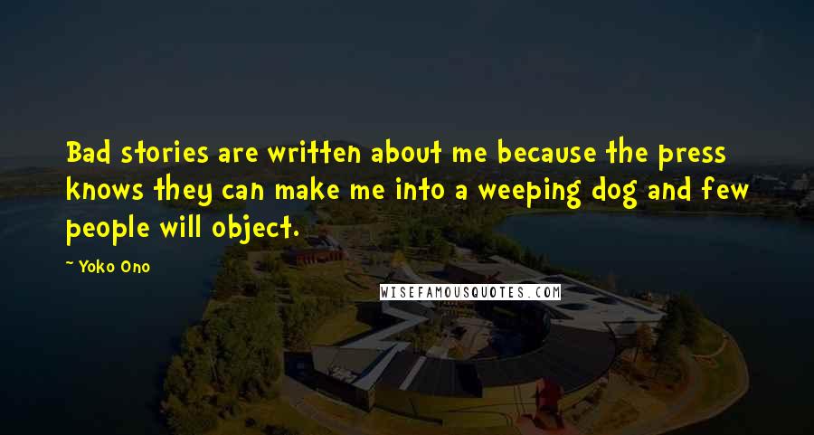 Yoko Ono Quotes: Bad stories are written about me because the press knows they can make me into a weeping dog and few people will object.