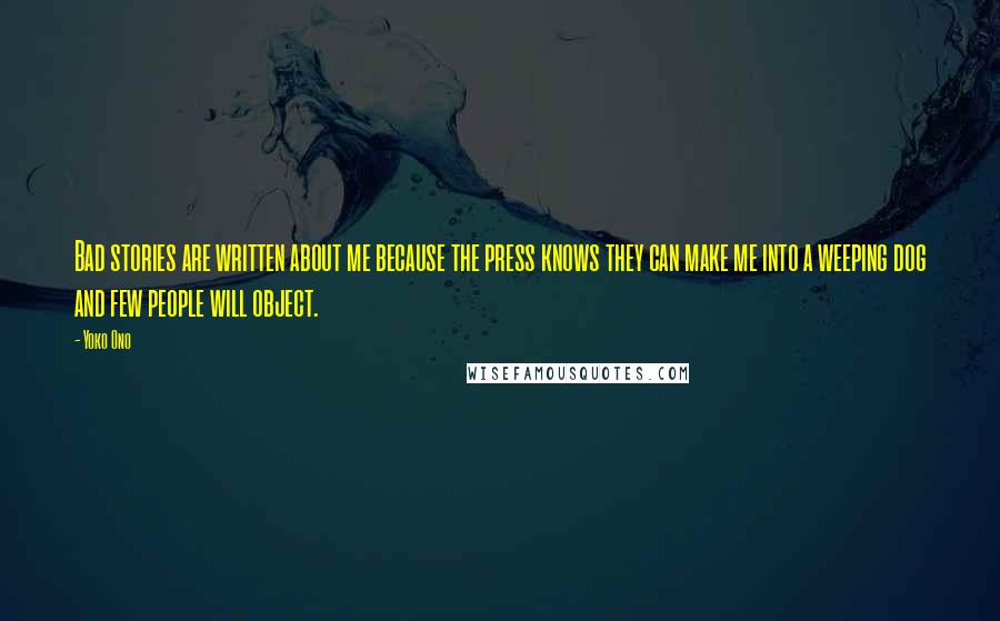 Yoko Ono Quotes: Bad stories are written about me because the press knows they can make me into a weeping dog and few people will object.