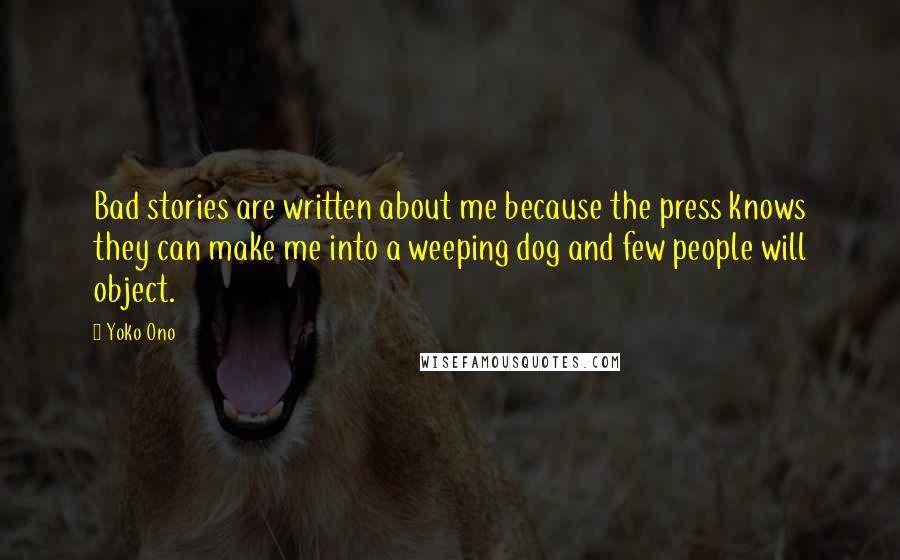 Yoko Ono Quotes: Bad stories are written about me because the press knows they can make me into a weeping dog and few people will object.