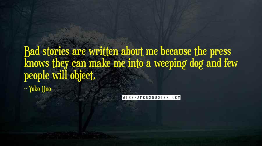 Yoko Ono Quotes: Bad stories are written about me because the press knows they can make me into a weeping dog and few people will object.