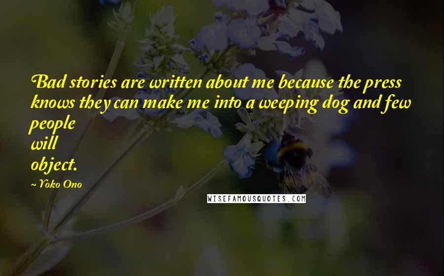 Yoko Ono Quotes: Bad stories are written about me because the press knows they can make me into a weeping dog and few people will object.