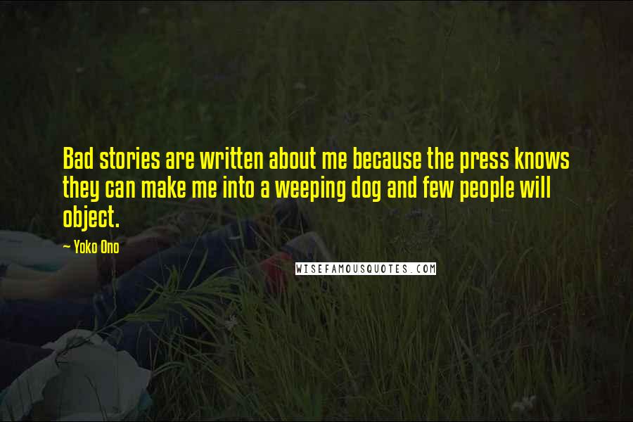 Yoko Ono Quotes: Bad stories are written about me because the press knows they can make me into a weeping dog and few people will object.