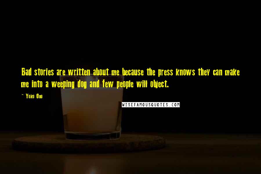 Yoko Ono Quotes: Bad stories are written about me because the press knows they can make me into a weeping dog and few people will object.