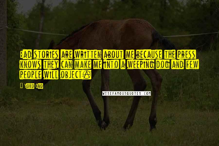 Yoko Ono Quotes: Bad stories are written about me because the press knows they can make me into a weeping dog and few people will object.