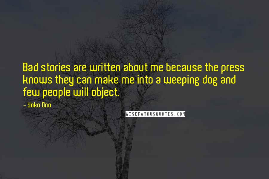 Yoko Ono Quotes: Bad stories are written about me because the press knows they can make me into a weeping dog and few people will object.