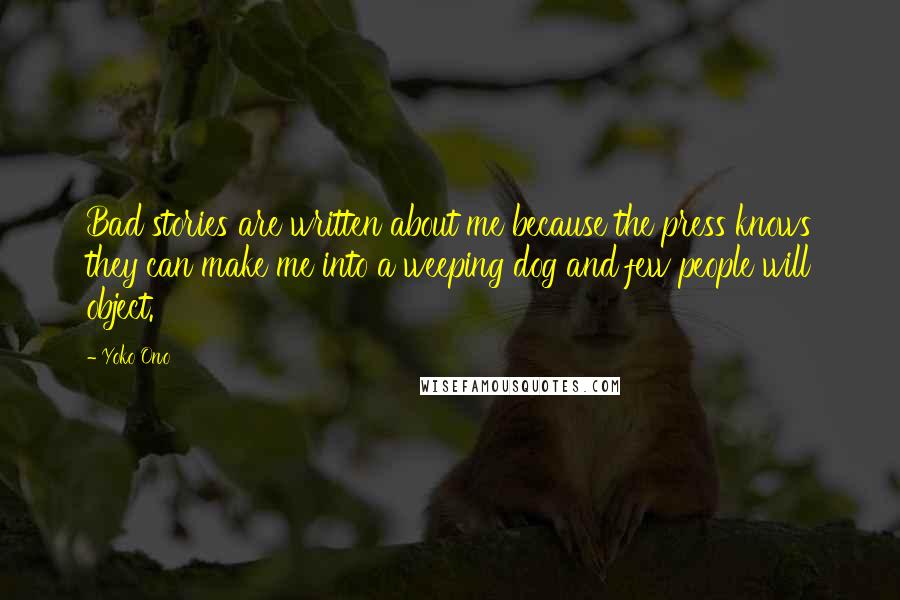 Yoko Ono Quotes: Bad stories are written about me because the press knows they can make me into a weeping dog and few people will object.