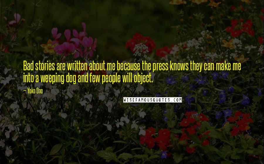 Yoko Ono Quotes: Bad stories are written about me because the press knows they can make me into a weeping dog and few people will object.