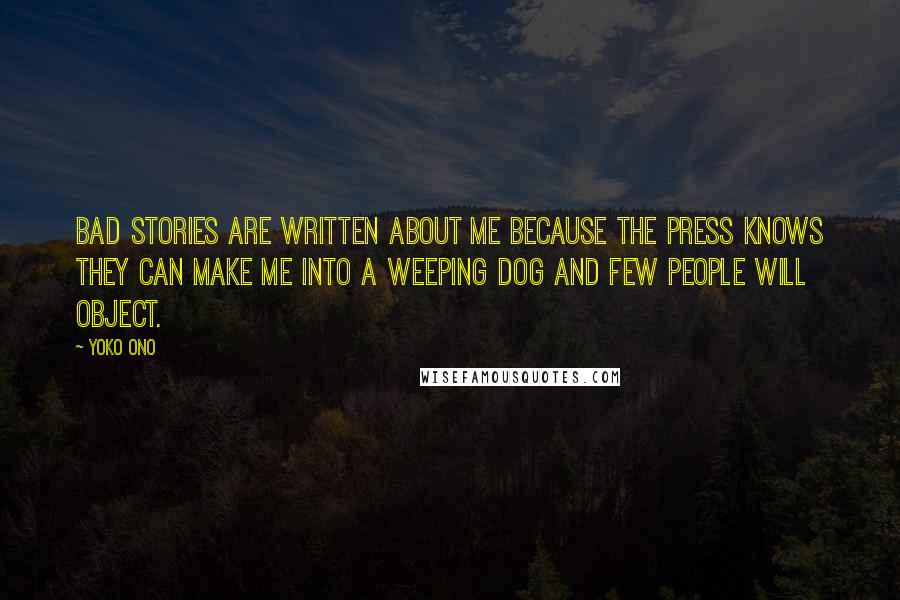 Yoko Ono Quotes: Bad stories are written about me because the press knows they can make me into a weeping dog and few people will object.