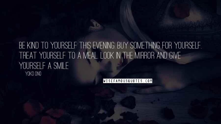 Yoko Ono Quotes: Be kind to yourself this evening. Buy something for yourself. Treat yourself to a meal. Look in the mirror and give yourself a smile