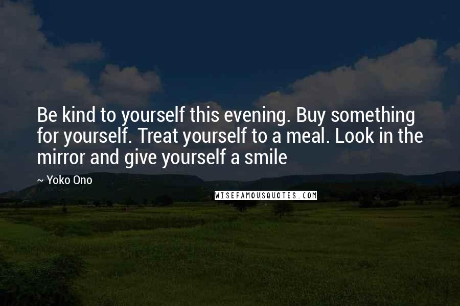 Yoko Ono Quotes: Be kind to yourself this evening. Buy something for yourself. Treat yourself to a meal. Look in the mirror and give yourself a smile