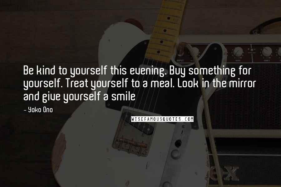 Yoko Ono Quotes: Be kind to yourself this evening. Buy something for yourself. Treat yourself to a meal. Look in the mirror and give yourself a smile