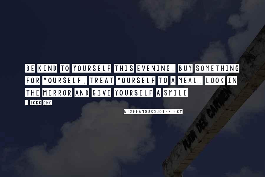 Yoko Ono Quotes: Be kind to yourself this evening. Buy something for yourself. Treat yourself to a meal. Look in the mirror and give yourself a smile