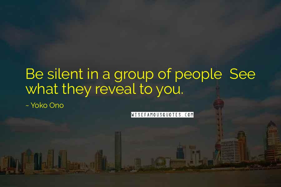 Yoko Ono Quotes: Be silent in a group of people  See what they reveal to you.