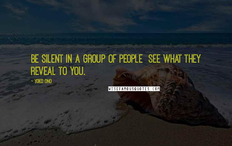 Yoko Ono Quotes: Be silent in a group of people See what they reveal to you.