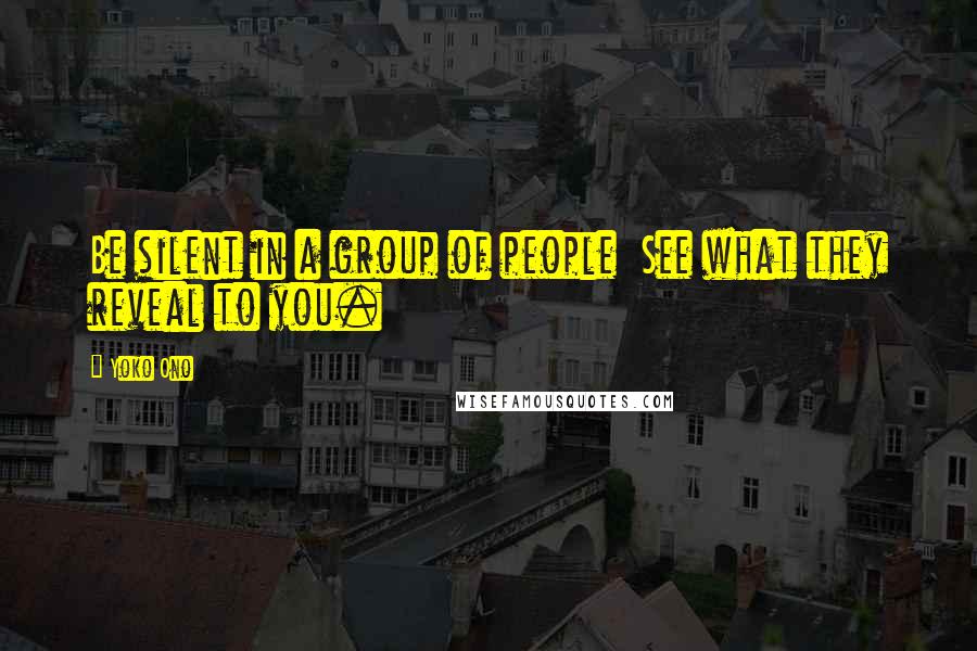 Yoko Ono Quotes: Be silent in a group of people  See what they reveal to you.