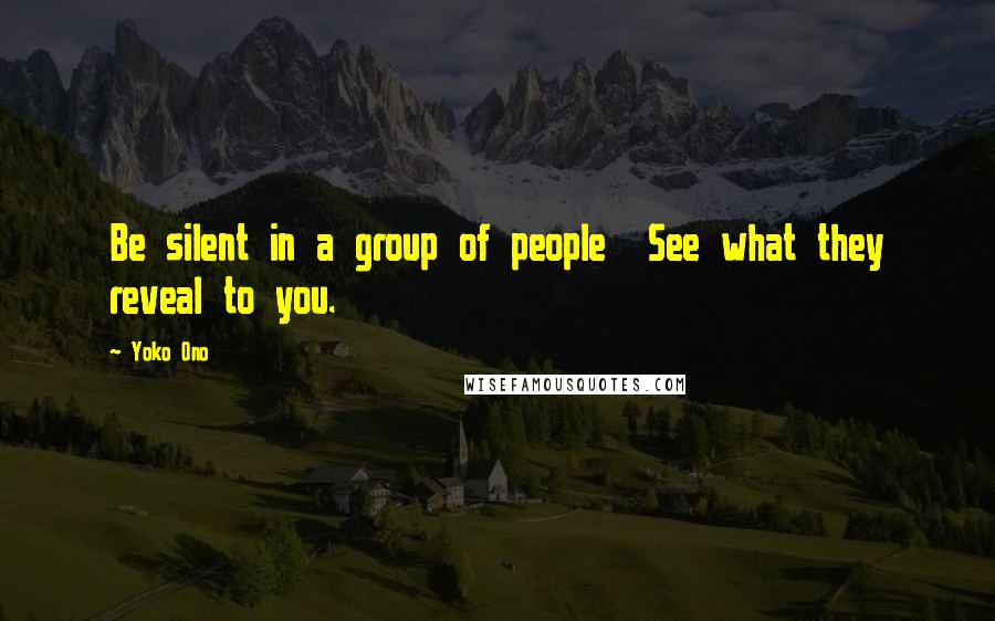 Yoko Ono Quotes: Be silent in a group of people See what they reveal to you.