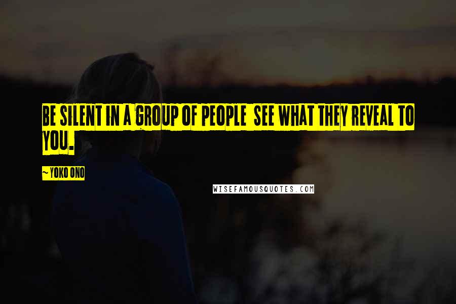 Yoko Ono Quotes: Be silent in a group of people See what they reveal to you.
