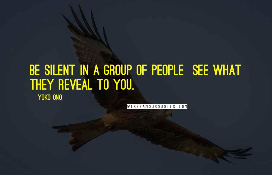 Yoko Ono Quotes: Be silent in a group of people See what they reveal to you.