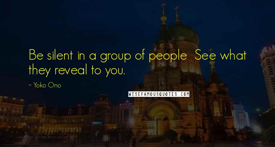 Yoko Ono Quotes: Be silent in a group of people  See what they reveal to you.