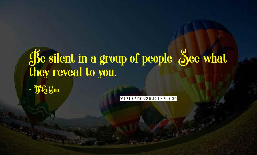 Yoko Ono Quotes: Be silent in a group of people See what they reveal to you.