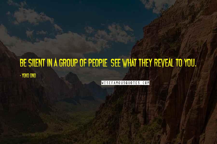 Yoko Ono Quotes: Be silent in a group of people See what they reveal to you.