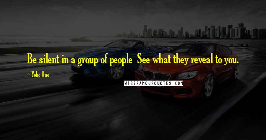 Yoko Ono Quotes: Be silent in a group of people  See what they reveal to you.