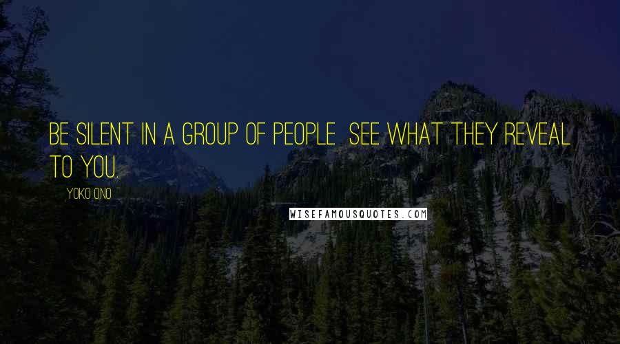 Yoko Ono Quotes: Be silent in a group of people See what they reveal to you.