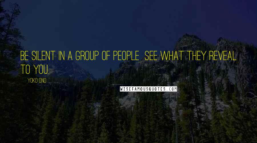 Yoko Ono Quotes: Be silent in a group of people  See what they reveal to you.