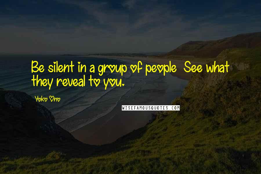 Yoko Ono Quotes: Be silent in a group of people  See what they reveal to you.