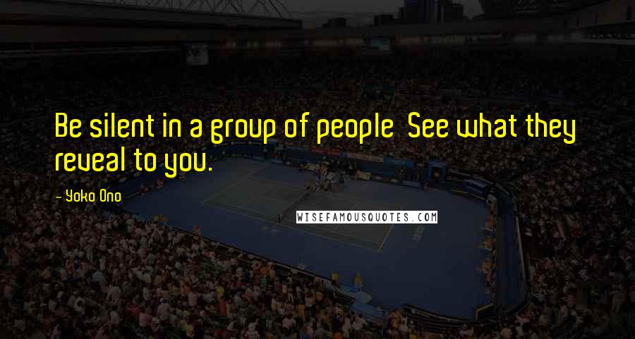 Yoko Ono Quotes: Be silent in a group of people See what they reveal to you.