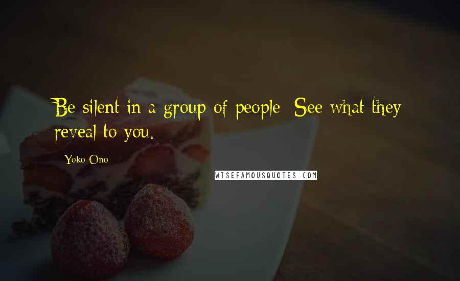 Yoko Ono Quotes: Be silent in a group of people See what they reveal to you.